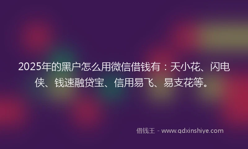 2025年的黑户怎么用微信借钱有：天小花、闪电侠、钱速融贷宝、信用易飞、易支花等。
