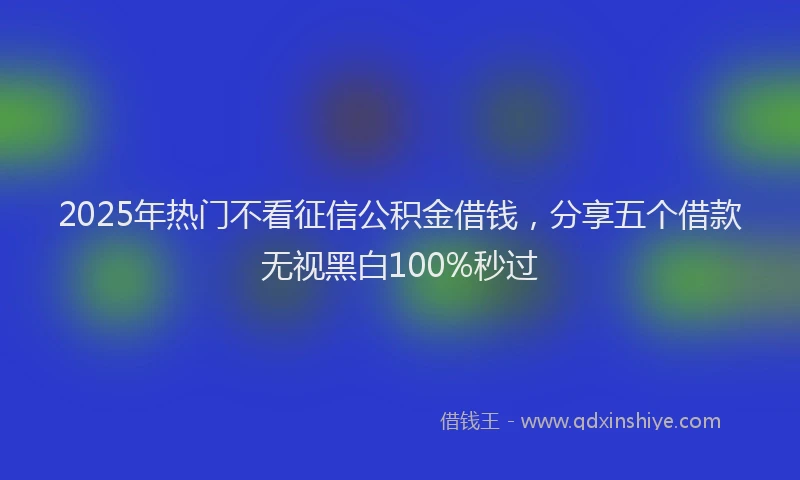 2025年热门不看征信公积金借钱，分享五个借款无视黑白100%秒过