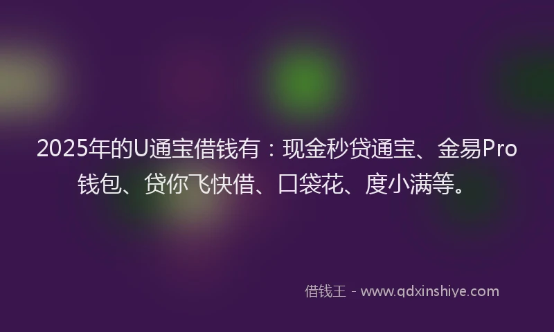 2025年的U通宝借钱有：现金秒贷通宝、金易Pro钱包、贷你飞快借、口袋花、度小满等。