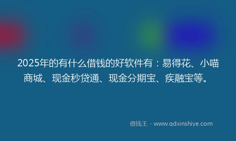 2025年的有什么借钱的好软件有：易得花、小喵商城、现金秒贷通、现金分期宝、疾融宝等。