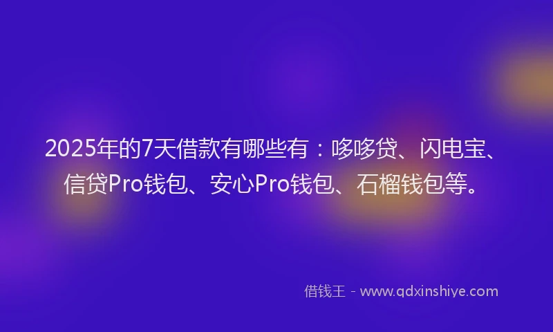 2025年的7天借款有哪些有：哆哆贷、闪电宝、信贷Pro钱包、安心Pro钱包、石榴钱包等。