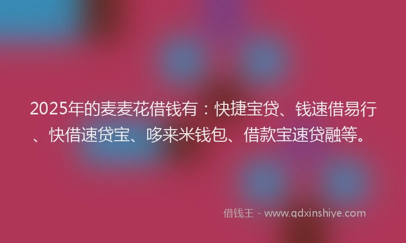 2025年的麦麦花借钱有：快捷宝贷、钱速借易行、快借速贷宝、哆来米钱包、借款宝速贷融等。