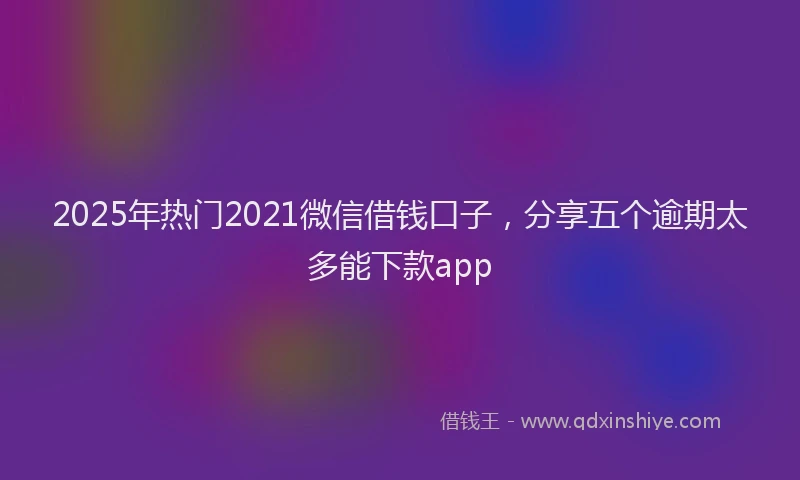 2025年热门2021微信借钱口子，分享五个逾期太多能下款app