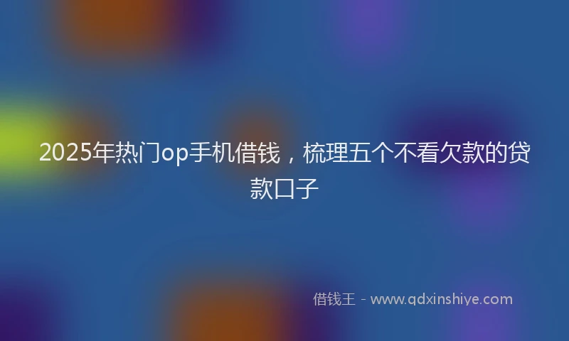 2025年热门op手机借钱，梳理五个不看欠款的贷款口子