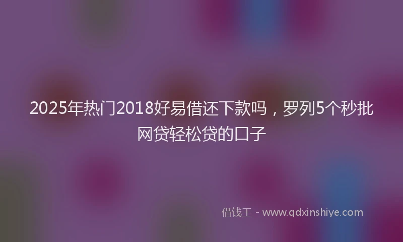 2025年热门2018好易借还下款吗，罗列5个秒批网贷轻松贷的口子