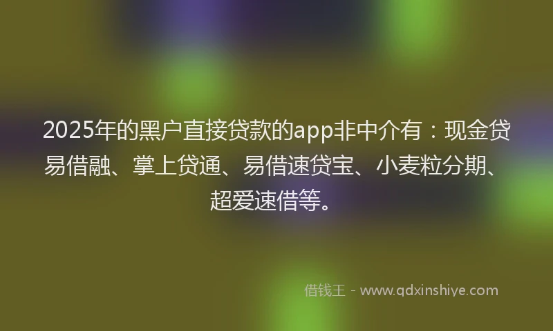 2025年的黑户直接贷款的app非中介有：现金贷易借融、掌上贷通、易借速贷宝、小麦粒分期、超爱速借等。