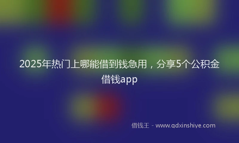2025年热门上哪能借到钱急用，分享5个公积金借钱app
