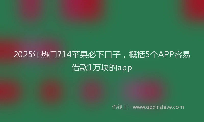 2025年热门714苹果必下口子，概括5个APP容易借款1万块的app