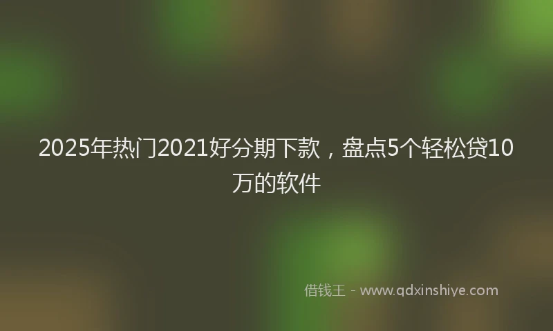 2025年热门2021好分期下款，盘点5个轻松贷10万的软件