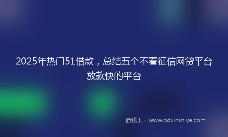 2025年热门51借款，总结五个不看征信网贷平台放款快的平台