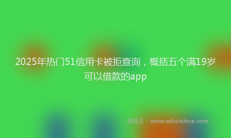 2025年热门51信用卡被拒查询，概括五个满19岁可以借款的app