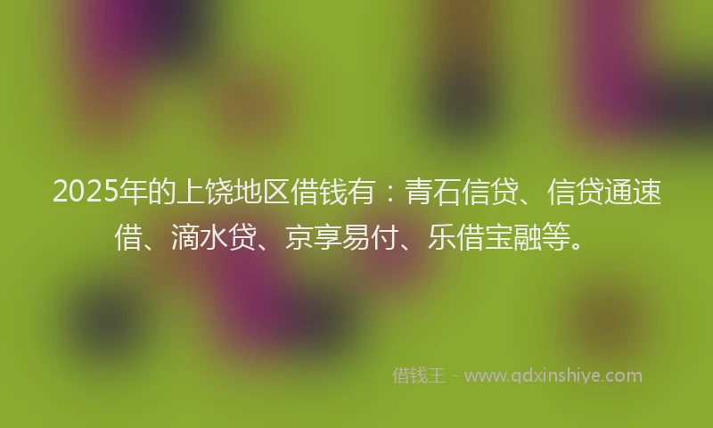 2025年的上饶地区借钱有：青石信贷、信贷通速借、滴水贷、京享易付、乐借宝融等。