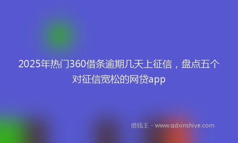 2025年热门360借条逾期几天上征信，盘点五个对征信宽松的网贷app