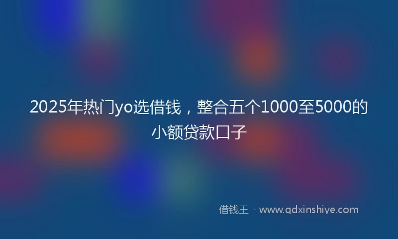 2025年热门yo选借钱，整合五个1000至5000的小额贷款口子