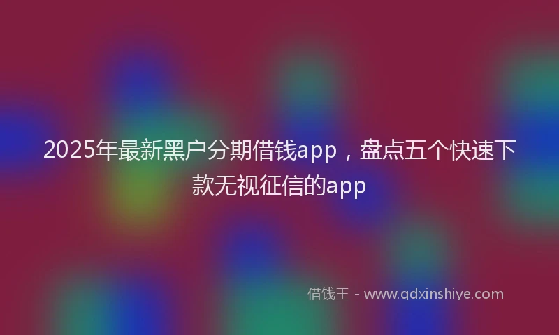 2025年最新黑户分期借钱app，盘点五个快速下款无视征信的app