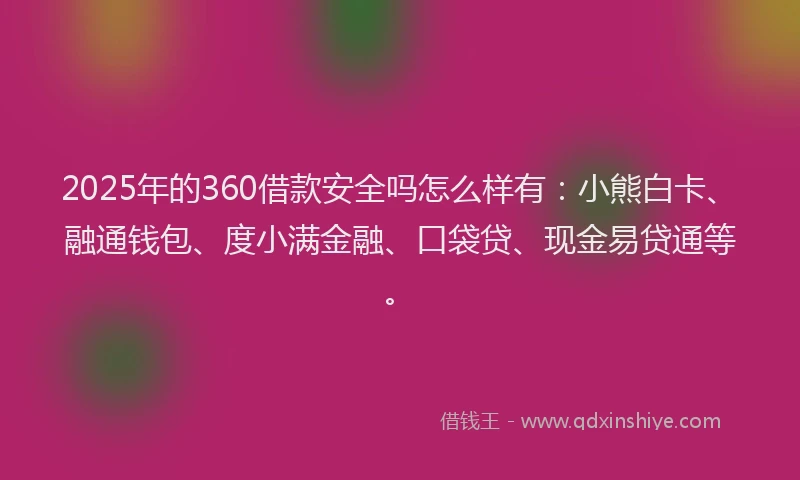 2025年的360借款安全吗怎么样有：小熊白卡、融通钱包、度小满金融、口袋贷、现金易贷通等。