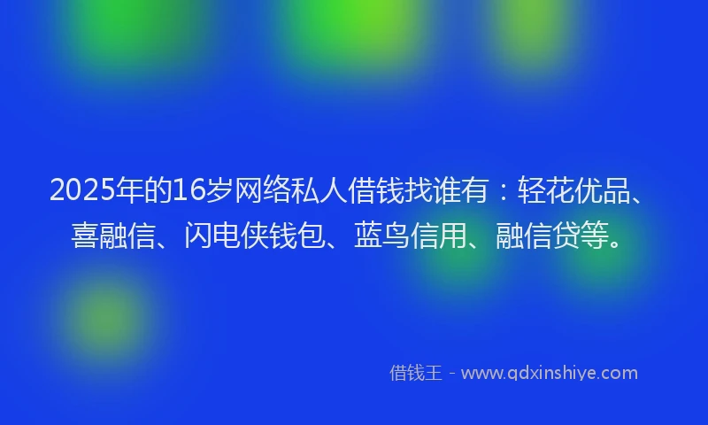 2025年的16岁网络私人借钱找谁有：轻花优品、喜融信、闪电侠钱包、蓝鸟信用、融信贷等。