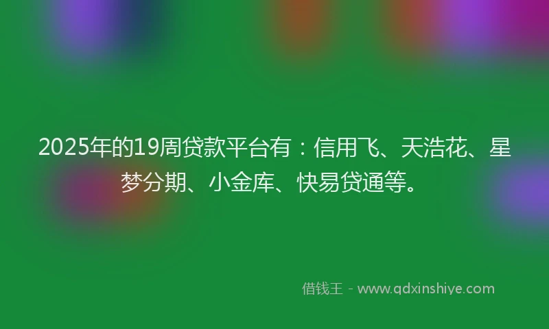 2025年的19周贷款平台有：信用飞、天浩花、星梦分期、小金库、快易贷通等。