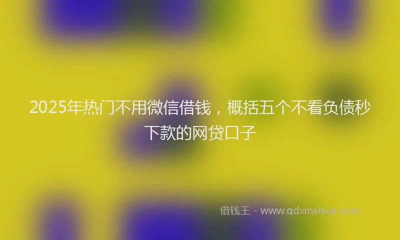 2025年热门不用微信借钱，概括五个不看负债秒下款的网贷口子