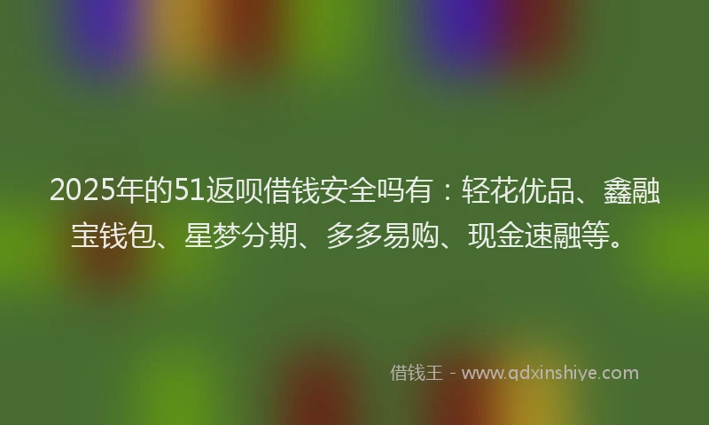 2025年的51返呗借钱安全吗有：轻花优品、鑫融宝钱包、星梦分期、多多易购、现金速融等。