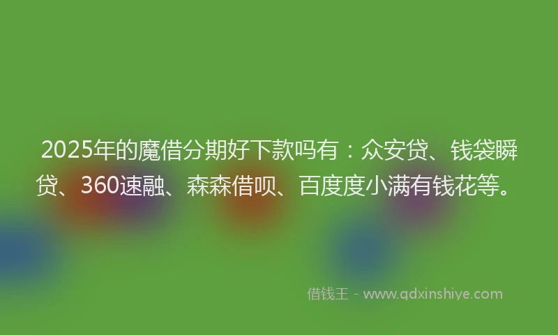 2025年的魔借分期好下款吗有：众安贷、钱袋瞬贷、360速融、森森借呗、百度度小满有钱花等。