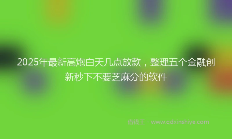 2025年最新高炮白天几点放款，整理五个金融创新秒下不要芝麻分的软件