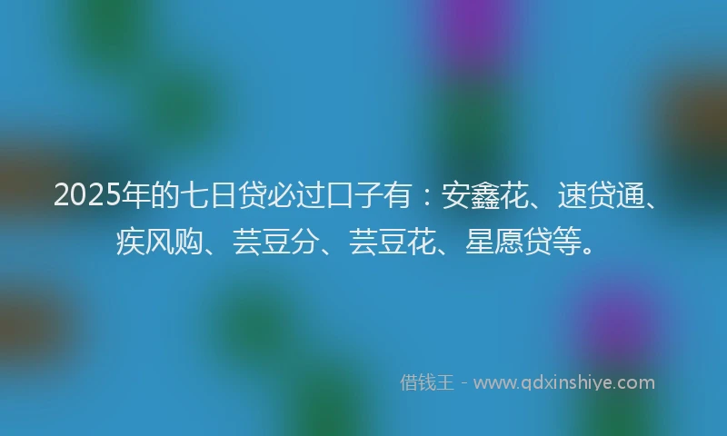 2025年的七日贷必过口子有：安鑫花、速贷通、疾风购、芸豆分、芸豆花、星愿贷等。