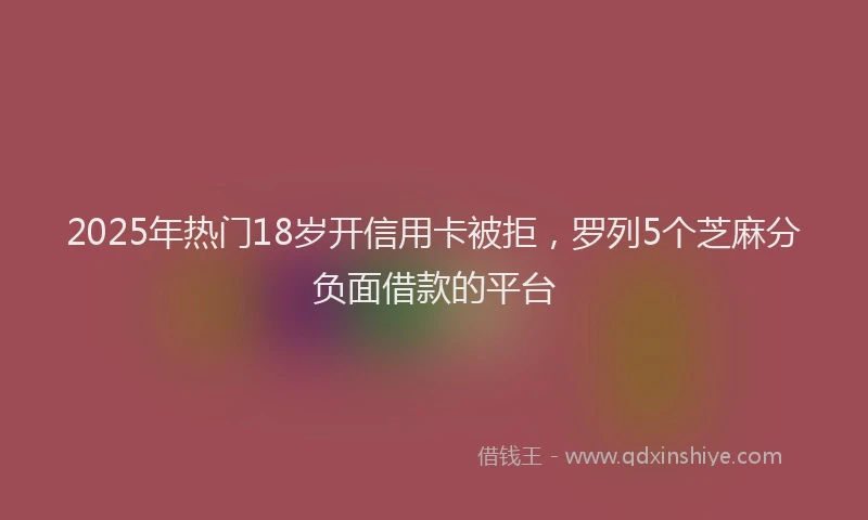 2025年热门18岁开信用卡被拒，罗列5个芝麻分负面借款的平台