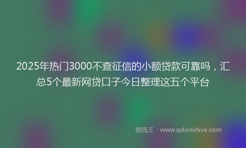 2025年热门3000不查征信的小额贷款可靠吗，汇总5个最新网贷口子今日整理这五个平台
