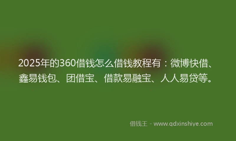 2025年的360借钱怎么借钱教程有：微博快借、鑫易钱包、团借宝、借款易融宝、人人易贷等。