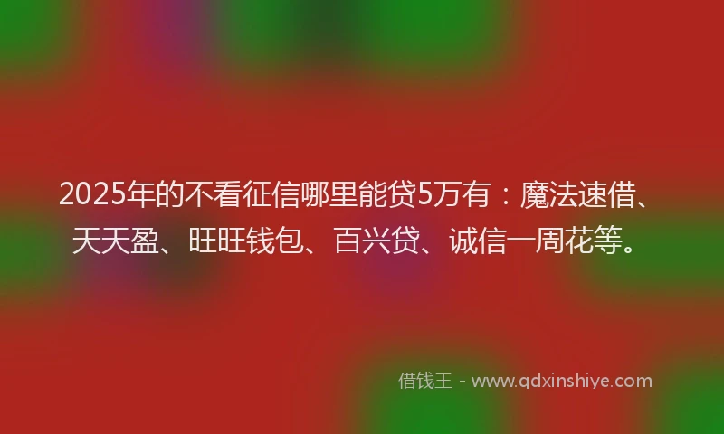 2025年的不看征信哪里能贷5万有：魔法速借、天天盈、旺旺钱包、百兴贷、诚信一周花等。
