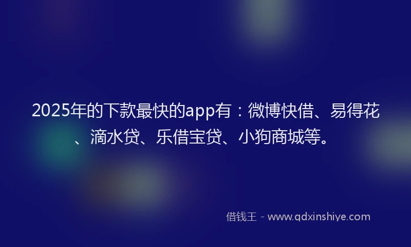 2025年的下款最快的app有：微博快借、易得花、滴水贷、乐借宝贷、小狗商城等。