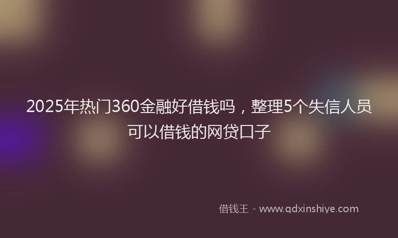 2025年热门360金融好借钱吗，整理5个失信人员可以借钱的网贷口子