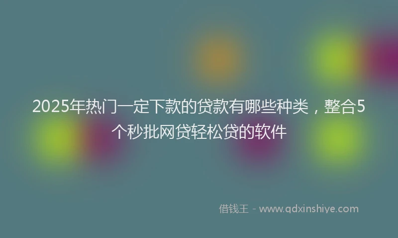 2025年热门一定下款的贷款有哪些种类，整合5个秒批网贷轻松贷的软件