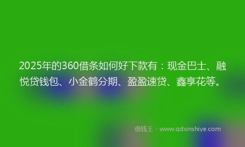 2025年的360借条如何好下款有：现金巴士、融悦贷钱包、小金鹤分期、盈盈速贷、鑫享花等。