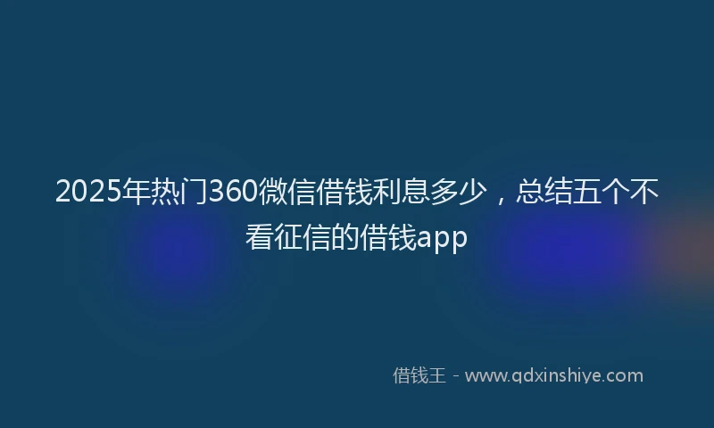 2025年热门360微信借钱利息多少，总结五个不看征信的借钱app