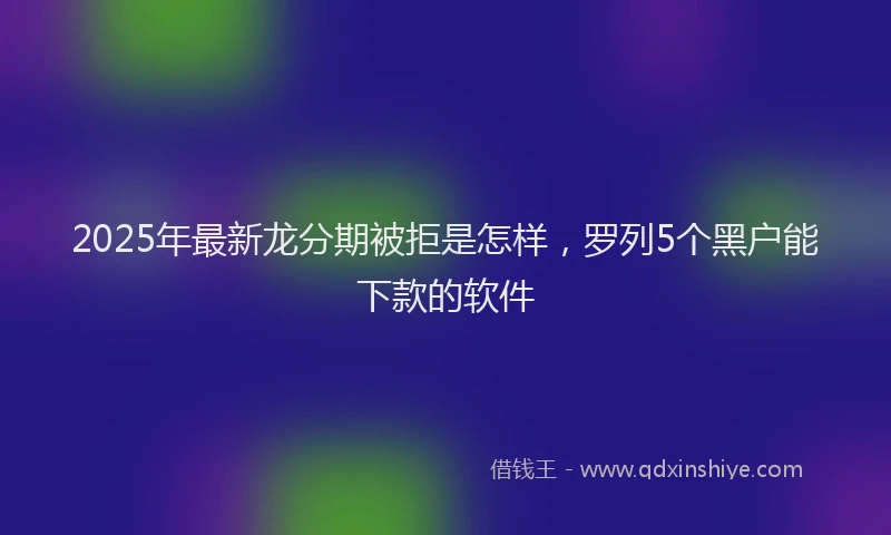 2025年最新龙分期被拒是怎样，罗列5个黑户能下款的软件