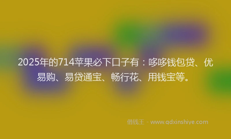 2025年的714苹果必下口子有：哆哆钱包贷、优易购、易贷通宝、畅行花、用钱宝等。