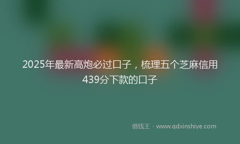 2025年最新高炮必过口子，梳理五个芝麻信用439分下款的口子