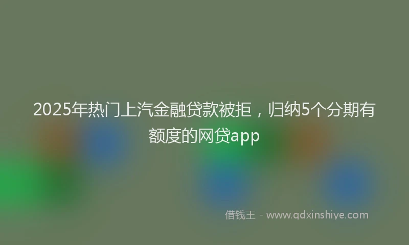 2025年热门上汽金融贷款被拒，归纳5个分期有额度的网贷app