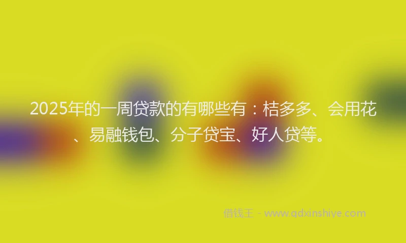 2025年的一周贷款的有哪些有：桔多多、会用花、易融钱包、分子贷宝、好人贷等。