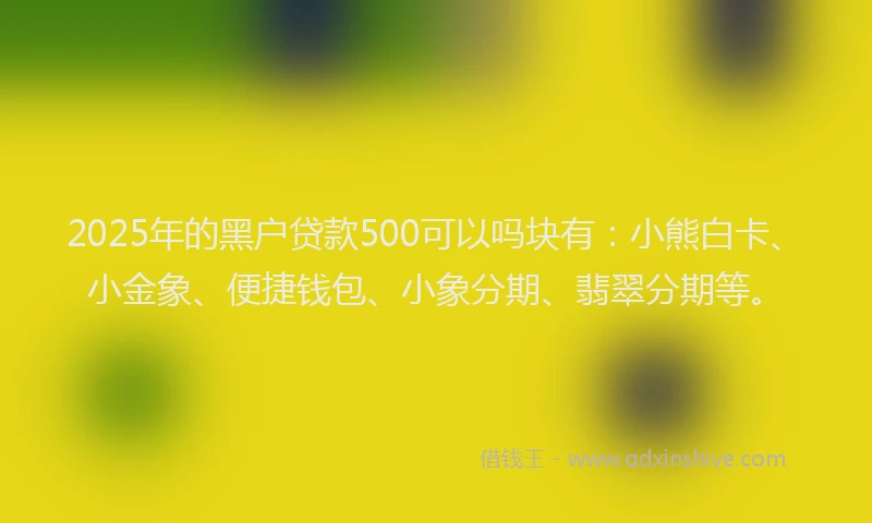 2025年的黑户贷款500可以吗块有：小熊白卡、小金象、便捷钱包、小象分期、翡翠分期等。