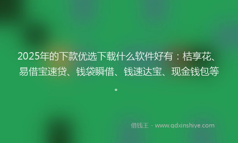 2025年的下款优选下载什么软件好有：桔享花、易借宝速贷、钱袋瞬借、钱速达宝、现金钱包等。