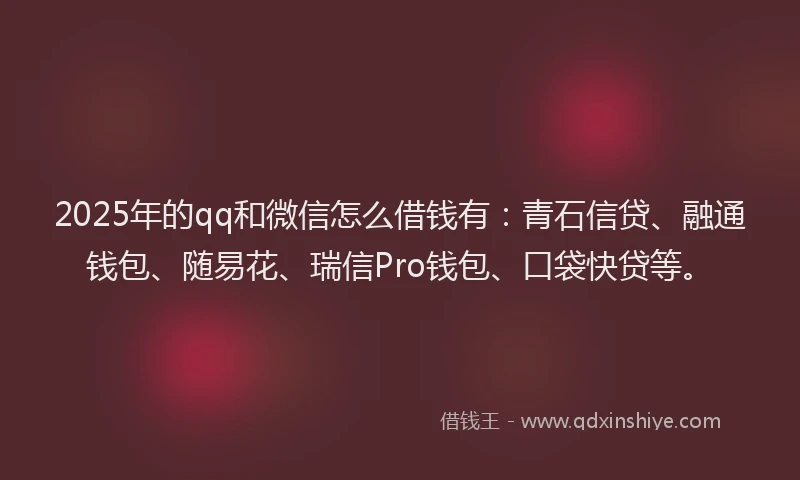 2025年的qq和微信怎么借钱有：青石信贷、融通钱包、随易花、瑞信Pro钱包、口袋快贷等。
