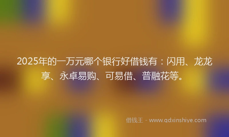 2025年的一万元哪个银行好借钱有：闪用、龙龙享、永卓易购、可易借、普融花等。