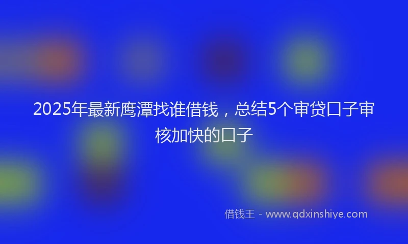 2025年最新鹰潭找谁借钱，总结5个审贷口子审核加快的口子