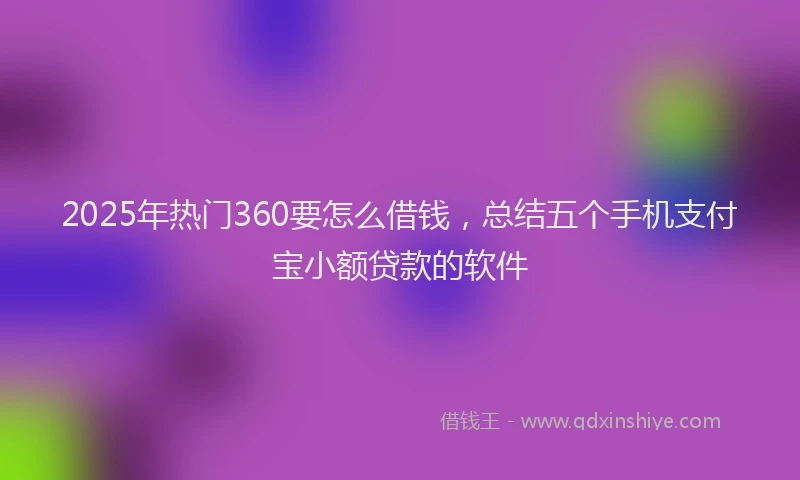 2025年热门360要怎么借钱，总结五个手机支付宝小额贷款的软件