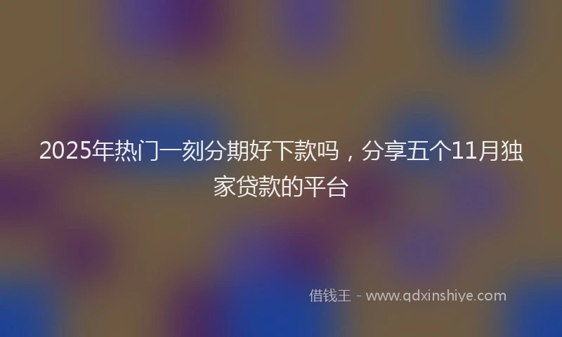 2025年热门一刻分期好下款吗，分享五个11月独家贷款的平台
