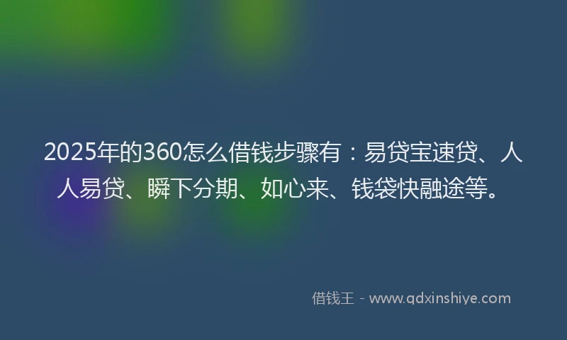 2025年的360怎么借钱步骤有：易贷宝速贷、人人易贷、瞬下分期、如心来、钱袋快融途等。