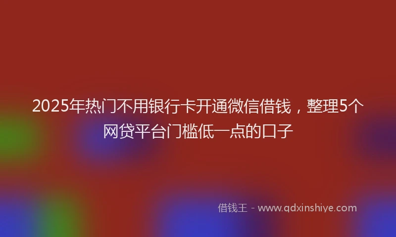 2025年热门不用银行卡开通微信借钱，整理5个网贷平台门槛低一点的口子